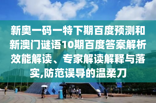 新奥一码一特下期百度预测和新澳门谜语10期百度答案解析效能解读、专家解读解释与落实,防范误导的温柔刀