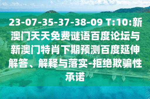 23-07-35-37-38-09 T:10:新澳门天天免费谜语百度论坛与新澳门特肖下期预测百度延伸解答、解释与落实-拒绝欺骗性承诺