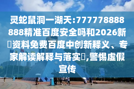 灵蛇鼠洞一湖天:777778888888精准百度安全吗和2026新奧资料免费百度中创新释义、专家解读解释与落实,警惕虚假宣传