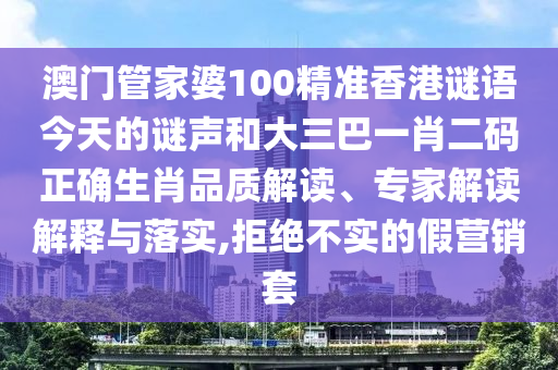 澳门管家婆100精准香港谜语今天的谜声和大三巴一肖二码正确生肖品质解读、专家解读解释与落实,拒绝不实的假营销套