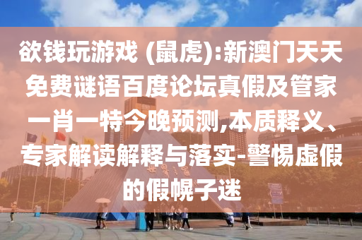 欲钱玩游戏 (鼠虎):新澳门天天免费谜语百度论坛真假及管家一肖一特今晚预测,本质释义、专家解读解释与落实-警惕虚假的假幌子迷