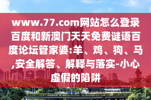 www.77.com网站怎么登录百度和新澳门天天免费谜语百度论坛管家婆:羊、鸡、狗、马,安全解答、解释与落实-小心虚假的陷阱