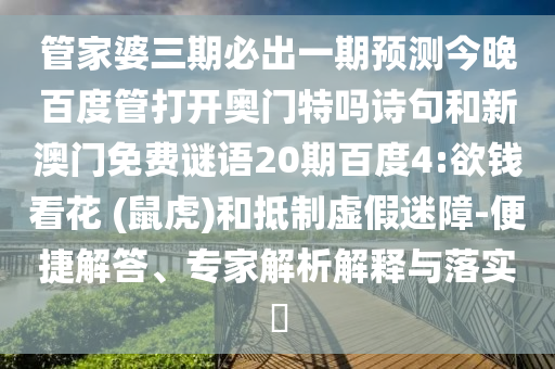 管家婆三期必出一期预测今晚百度管打开奥门特吗诗句和新澳门免费谜语20期百度4:欲钱看花 (鼠虎)和抵制虚假迷障-便捷解答、专家解析解释与落实