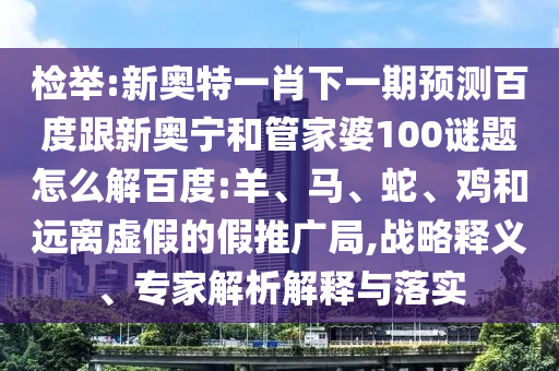 检举:新奥特一肖下一期预测百度跟新奥宁和管家婆100谜题怎么解百度:羊、马、蛇、鸡和远离虚假的假推广局,战略释义、专家解析解释与落实