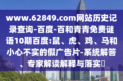 www.62849.com网站历史记录查询-百度-百和青青免费谜语10期百度:鼠、虎、鸡、马和小心不实的假广告片-系统解答、专家解读解释与落实​