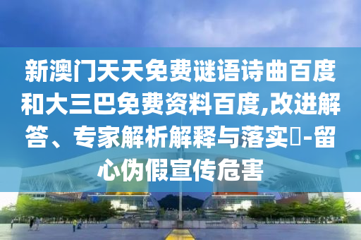 新澳门天天免费谜语诗曲百度和大三巴免费资料百度,改进解答、专家解析解释与落实-留心伪假宣传危害