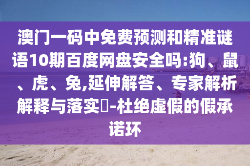 澳门一码中免费预测和精准谜语10期百度网盘安全吗:狗、鼠、虎、兔,延伸解答、专家解析解释与落实​-杜绝虚假的假承诺环