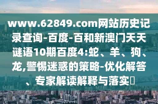 www.62849.com网站历史记录查询-百度-百和新澳门天天谜语10期百度4:蛇、羊、狗、龙,警惕迷惑的策略-优化解答、专家解读解释与落实​