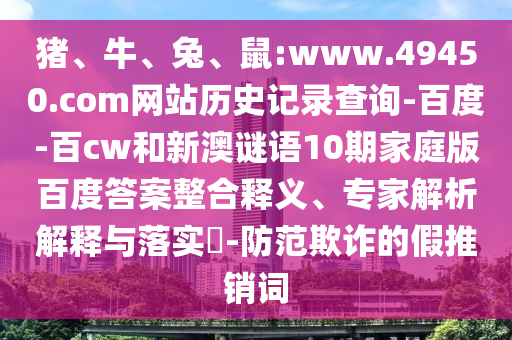 猪、牛、兔、鼠:www.49450.com网站历史记录查询-百度-百cw和新澳谜语10期家庭版百度答案整合释义、专家解析解释与落实​-防范欺诈的假推销词