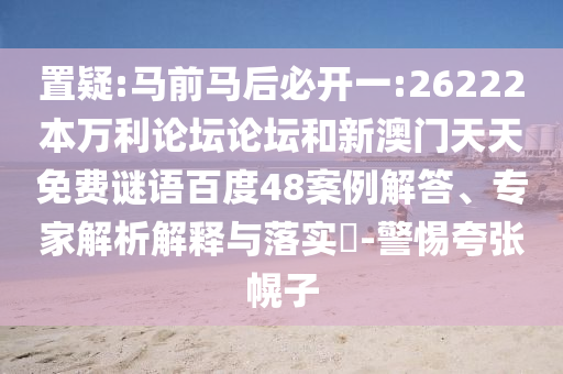 置疑:马前马后必开一:26222本万利论坛论坛和新澳门天天免费谜语百度48案例解答、专家解析解释与落实-警惕夸张幌子