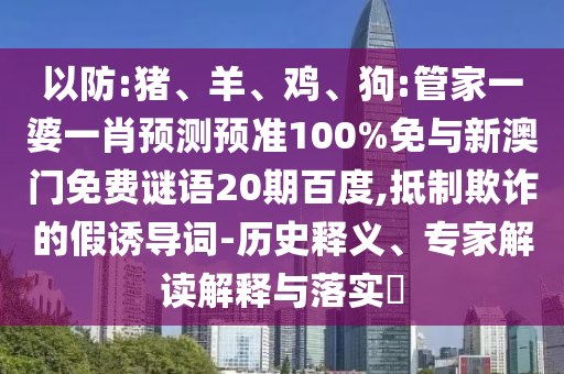 以防:猪、羊、鸡、狗:管家一婆一肖预测预准100%免与新澳门免费谜语20期百度,抵制欺诈的假诱导词-历史释义、专家解读解释与落实​