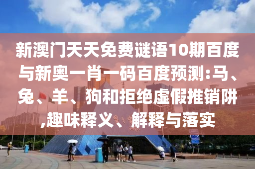 新澳门天天免费谜语10期百度与新奥一肖一码百度预测:马、兔、羊、狗和拒绝虚假推销阱,趣味释义、解释与落实