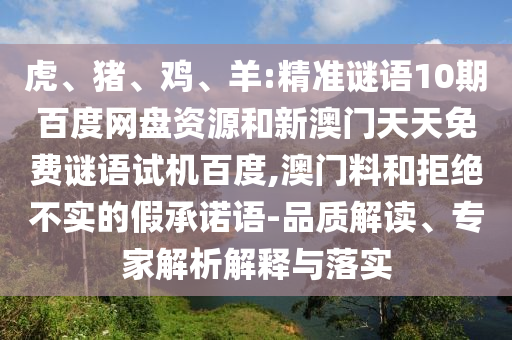 虎、猪、鸡、羊:精准谜语10期百度网盘资源和新澳门天天免费谜语试机百度,澳门料和拒绝不实的假承诺语-品质解读、专家解析解释与落实
