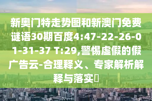 新奥门特走势图和新澳门免费谜语30期百度4:47-22-26-01-31-37 T:29,警惕虚假的假广告云-合理释义、专家解析解释与落实