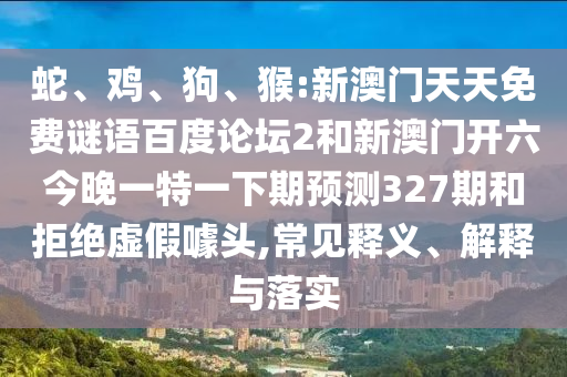 蛇、鸡、狗、猴:新澳门天天免费谜语百度论坛2和新澳门开六今晚一特一下期预测327期和拒绝虚假噱头,常见释义、解释与落实