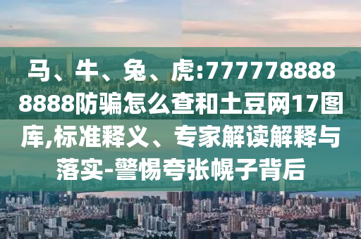 马、牛、兔、虎:7777788888888防骗怎么查和土豆网17图库,标准释义、专家解读解释与落实-警惕夸张幌子背后