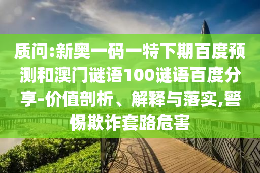 质问:新奥一码一特下期百度预测和澳门谜语100谜语百度分享-价值剖析、解释与落实,警惕欺诈套路危害