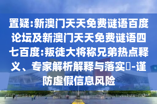 置疑:新澳门天天免费谜语百度论坛及新澳门天天免费谜语四七百度:叛徒大将称兄弟热点释义、专家解析解释与落实-谨防虚假信息风险