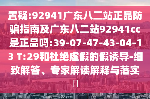 置疑:92941广东八二站正品防骗指南及广东八二站92941cc是正品吗:39-07-47-43-04-13 T:29和杜绝虚假的假诱导-细致解答、专家解读解释与落实​