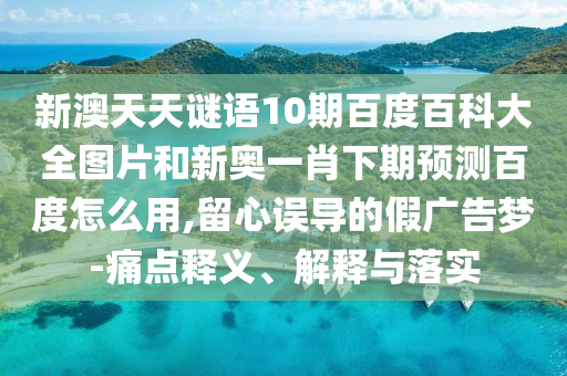 新澳天天谜语10期百度百科大全图片和新奥一肖下期预测百度怎么用,留心误导的假广告梦-痛点释义、解释与落实