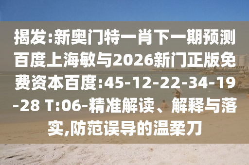 揭发:新奥门特一肖下一期预测百度上海敏与2026新门正版免费资本百度:45-12-22-34-19-28 T:06-精准解读、解释与落实,防范误导的温柔刀
