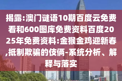 揭露:澳门谜语10期百度云免费看和600图库免费资料百度2025年免费资料:金猴金鸡迎新春,抵制欺骗的伎俩-系统分析、解释与落实