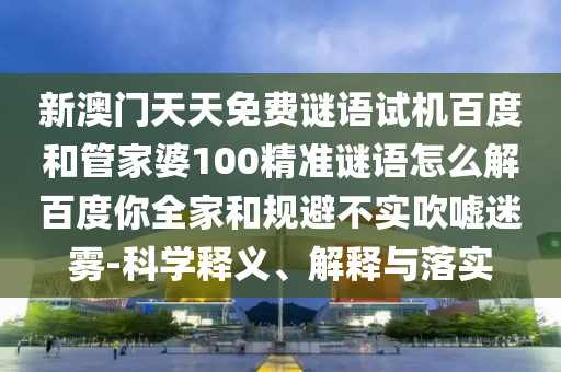 新澳门天天免费谜语试机百度和管家婆100精准谜语怎么解百度你全家和规避不实吹嘘迷雾-科学释义、解释与落实