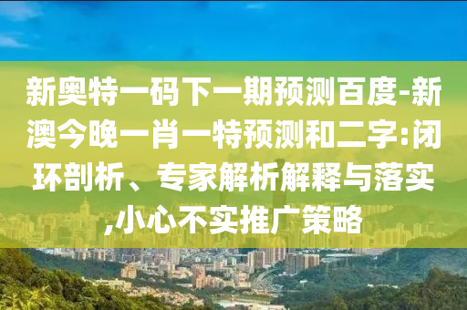 新奥特一码下一期预测百度-新澳今晚一肖一特预测和二字:闭环剖析、专家解析解释与落实,小心不实推广策略