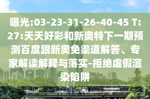 曝光:03-23-31-26-40-45 T:27:天天好彩和新奥特下一期预测百度跟新奥免渠道解答、专家解读解释与落实-拒绝虚假渲染陷阱