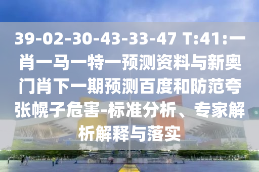 39-02-30-43-33-47 T:41:一肖一马一特一预测资料与新奥门肖下一期预测百度和防范夸张幌子危害-标准分析、专家解析解释与落实