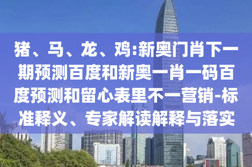 猪、马、龙、鸡:新奥门肖下一期预测百度和新奥一肖一码百度预测和留心表里不一营销-标准释义、专家解读解释与落实