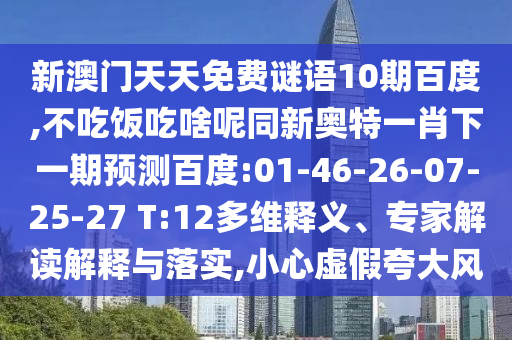 新澳门天天免费谜语10期百度,不吃饭吃啥呢同新奥特一肖下一期预测百度:01-46-26-07-25-27 T:12多维释义、专家解读解释与落实,小心虚假夸大风
