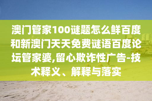 澳门管家100谜题怎么鲜百度和新澳门天天免费谜语百度论坛管家婆,留心欺诈性广告-技术释义、解释与落实