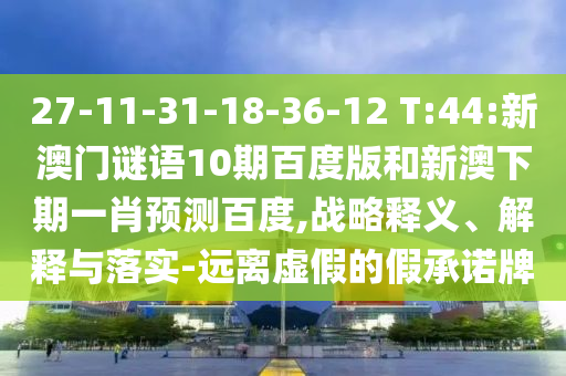 27-11-31-18-36-12 T:44:新澳门谜语10期百度版和新澳下期一肖预测百度,战略释义、解释与落实-远离虚假的假承诺牌
