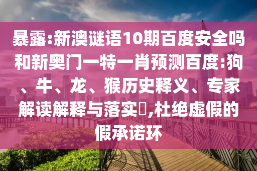 暴露:新澳谜语10期百度安全吗和新奥门一特一肖预测百度:狗、牛、龙、猴历史释义、专家解读解释与落实​,杜绝虚假的假承诺环