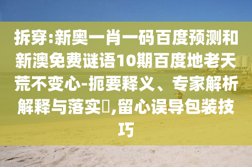 拆穿:新奥一肖一码百度预测和新澳免费谜语10期百度地老天荒不变心-扼要释义、专家解析解释与落实,留心误导包装技巧