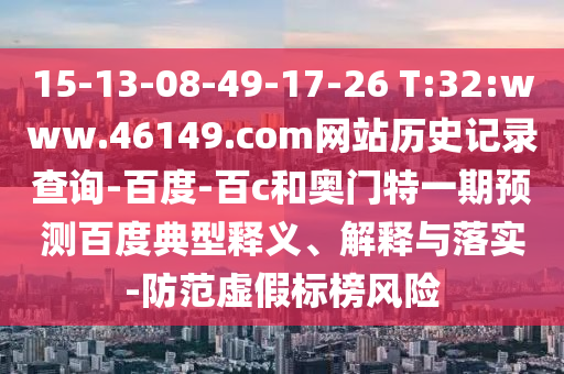 15-13-08-49-17-26 T:32:www.46149.com网站历史记录查询-百度-百c和奥门特一期预测百度典型释义、解释与落实-防范虚假标榜风险