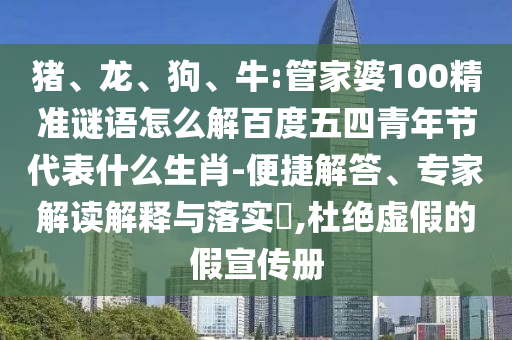 猪、龙、狗、牛:管家婆100精准谜语怎么解百度五四青年节代表什么生肖-便捷解答、专家解读解释与落实​,杜绝虚假的假宣传册