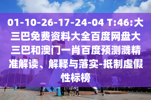 01-10-26-17-24-04 T:46:大三巴免费资料大全百度网盘大三巴和澳门一肖百度预测溅精准解读、解释与落实-抵制虚假性标榜
