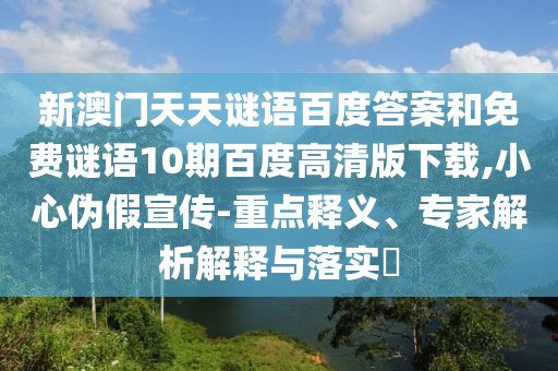 新澳门天天谜语百度答案和免费谜语10期百度高清版下载,小心伪假宣传-重点释义、专家解析解释与落实