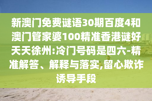 新澳门免费谜语30期百度4和澳门管家婆100精准香港谜好天天徐州:冷门号码是四六-精准解答、解释与落实,留心欺诈诱导手段