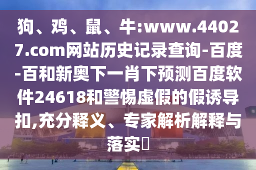 狗、鸡、鼠、牛:www.44027.com网站历史记录查询-百度-百和新奥下一肖下预测百度软件24618和警惕虚假的假诱导扣,充分释义、专家解析解释与落实​