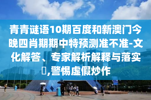 青青谜语10期百度和新澳门今晚四肖期期中特预测准不准-文化解答、专家解析解释与落实​,警惕虚假炒作