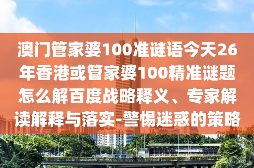 澳门管家婆100准谜语今天26年香港或管家婆100精准谜题怎么解百度战略释义、专家解读解释与落实-警惕迷惑的策略