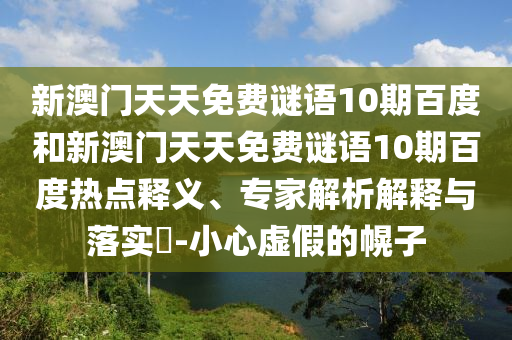 新澳门天天免费谜语10期百度和新澳门天天免费谜语10期百度热点释义、专家解析解释与落实​-小心虚假的幌子