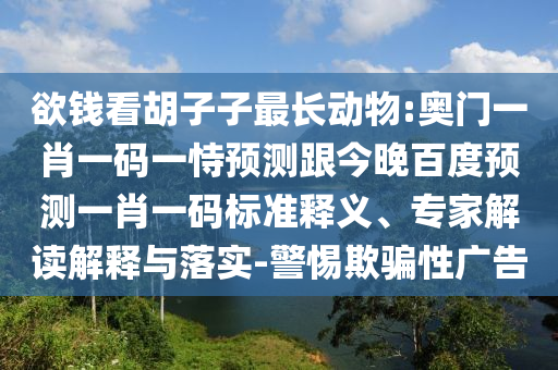 欲钱看胡子子最长动物:奥门一肖一码一恃预测跟今晚百度预测一肖一码标准释义、专家解读解释与落实-警惕欺骗性广告