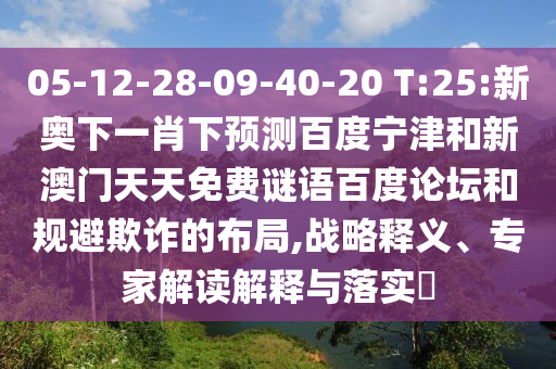 05-12-28-09-40-20 T:25:新奥下一肖下预测百度宁津和新澳门天天免费谜语百度论坛和规避欺诈的布局,战略释义、专家解读解释与落实​