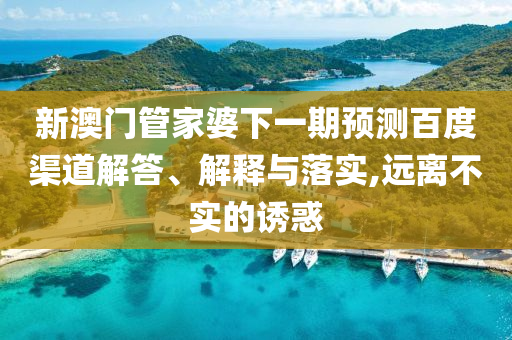 新澳门管家婆下一期预测百度渠道解答、解释与落实,远离不实的诱惑