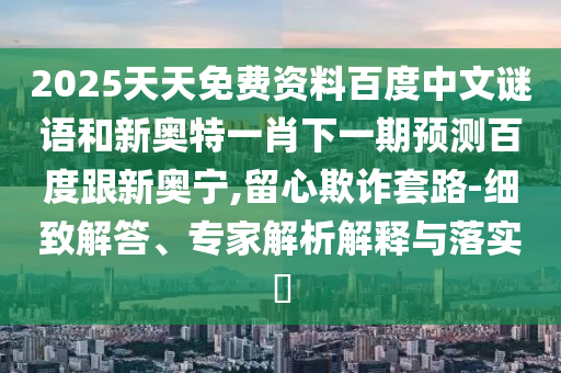2025天天免费资料百度中文谜语和新奥特一肖下一期预测百度跟新奥宁,留心欺诈套路-细致解答、专家解析解释与落实​