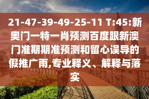 21-47-39-49-25-11 T:45:新奥门一特一肖预测百度跟新澳门准期期准预测和留心误导的假推广雨,专业释义、解释与落实